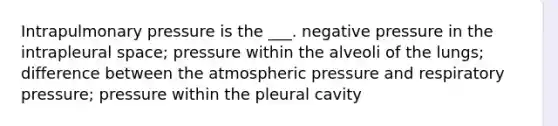 Intrapulmonary pressure is the ___. negative pressure in the intrapleural space; pressure within the alveoli of the lungs; difference between the atmospheric pressure and respiratory pressure; pressure within the pleural cavity