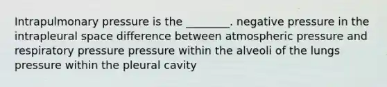 Intrapulmonary pressure is the ________. negative pressure in the intrapleural space difference between atmospheric pressure and respiratory pressure pressure within the alveoli of the lungs pressure within the pleural cavity