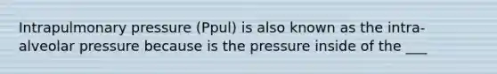 Intrapulmonary pressure (Ppul) is also known as the intra-alveolar pressure because is the pressure inside of the ___