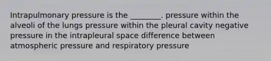 Intrapulmonary pressure is the ________. pressure within the alveoli of the lungs pressure within the pleural cavity negative pressure in the intrapleural space difference between atmospheric pressure and respiratory pressure