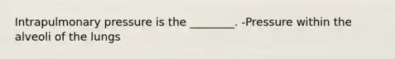 Intrapulmonary pressure is the ________. -Pressure within the alveoli of the lungs