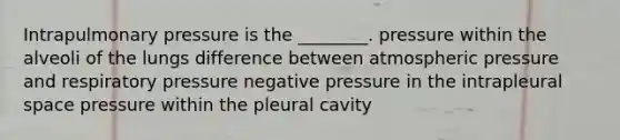 Intrapulmonary pressure is the ________. pressure within the alveoli of the lungs difference between atmospheric pressure and respiratory pressure negative pressure in the intrapleural space pressure within the pleural cavity