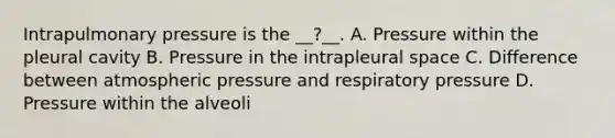 Intrapulmonary pressure is the __?__. A. Pressure within the pleural cavity B. Pressure in the intrapleural space C. Difference between atmospheric pressure and respiratory pressure D. Pressure within the alveoli