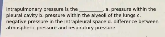 Intrapulmonary pressure is the __________. a. pressure within the pleural cavity b. pressure within the alveoli of the lungs c. negative pressure in the intrapleural space d. difference between atmospheric pressure and respiratory pressure