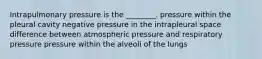 Intrapulmonary pressure is the ________. pressure within the pleural cavity negative pressure in the intrapleural space difference between atmospheric pressure and respiratory pressure pressure within the alveoli of the lungs