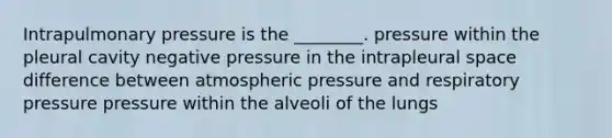 Intrapulmonary pressure is the ________. pressure within the pleural cavity negative pressure in the intrapleural space difference between atmospheric pressure and respiratory pressure pressure within the alveoli of the lungs