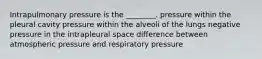 Intrapulmonary pressure is the ________. pressure within the pleural cavity pressure within the alveoli of the lungs negative pressure in the intrapleural space difference between atmospheric pressure and respiratory pressure