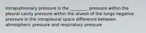 Intrapulmonary pressure is the ________. pressure within the pleural cavity pressure within the alveoli of the lungs negative pressure in the intrapleural space difference between atmospheric pressure and respiratory pressure