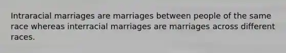 Intraracial marriages are marriages between people of the same race whereas interracial marriages are marriages across different races.