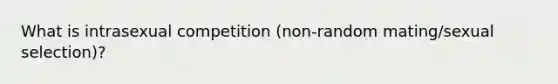 What is intrasexual competition (non-random mating/sexual selection)?