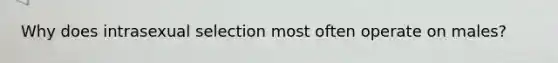 Why does intrasexual selection most often operate on males?
