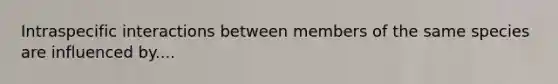 Intraspecific interactions between members of the same species are influenced by....