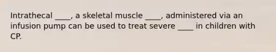 Intrathecal ____, a skeletal muscle ____, administered via an infusion pump can be used to treat severe ____ in children with CP.