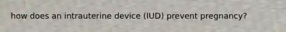 how does an intrauterine device (IUD) prevent pregnancy?