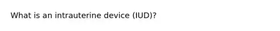 What is an intrauterine device (IUD)?