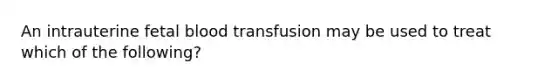 An intrauterine fetal blood transfusion may be used to treat which of the following?