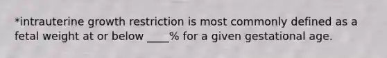 *intrauterine growth restriction is most commonly defined as a fetal weight at or below ____% for a given gestational age.