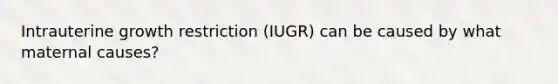 Intrauterine growth restriction (IUGR) can be caused by what maternal causes?