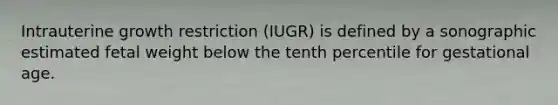 Intrauterine growth restriction (IUGR) is defined by a sonographic estimated fetal weight below the tenth percentile for gestational age.