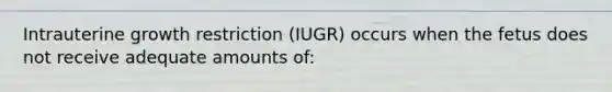 Intrauterine growth restriction (IUGR) occurs when the fetus does not receive adequate amounts of: