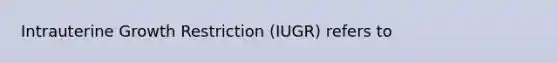 Intrauterine Growth Restriction (IUGR) refers to