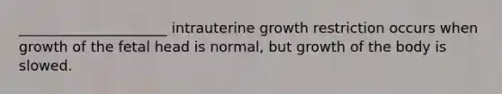 _____________________ intrauterine growth restriction occurs when growth of the fetal head is normal, but growth of the body is slowed.