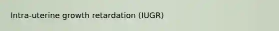 Intra-uterine growth retardation (IUGR)