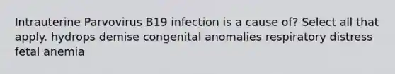 Intrauterine Parvovirus B19 infection is a cause of? Select all that apply. hydrops demise congenital anomalies respiratory distress fetal anemia