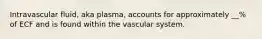 Intravascular fluid, aka plasma, accounts for approximately __% of ECF and is found within the vascular system.