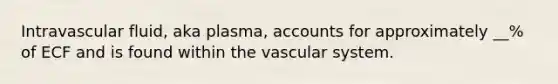 Intravascular fluid, aka plasma, accounts for approximately __% of ECF and is found within the vascular system.