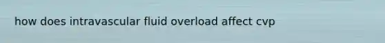 how does intravascular fluid overload affect cvp