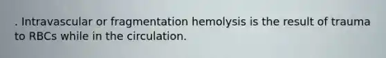 . Intravascular or fragmentation hemolysis is the result of trauma to RBCs while in the circulation.