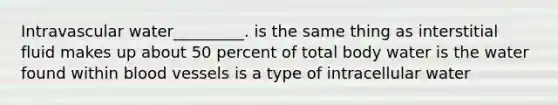 Intravascular water_________. is the same thing as interstitial fluid makes up about 50 percent of total body water is the water found within <a href='https://www.questionai.com/knowledge/kZJ3mNKN7P-blood-vessels' class='anchor-knowledge'>blood vessels</a> is a type of intracellular water