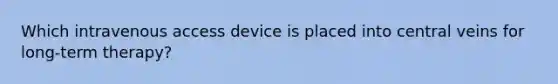 Which intravenous access device is placed into central veins for long-term therapy?