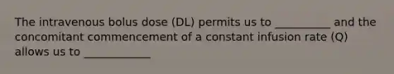 The intravenous bolus dose (DL) permits us to __________ and the concomitant commencement of a constant infusion rate (Q) allows us to ____________