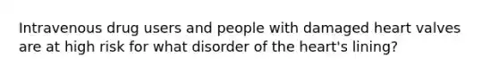 Intravenous drug users and people with damaged heart valves are at high risk for what disorder of <a href='https://www.questionai.com/knowledge/kya8ocqc6o-the-heart' class='anchor-knowledge'>the heart</a>'s lining?