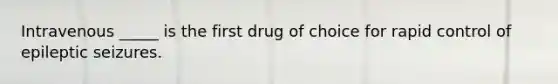 Intravenous _____ is the first drug of choice for rapid control of epileptic seizures.