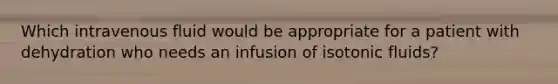 Which intravenous fluid would be appropriate for a patient with dehydration who needs an infusion of isotonic fluids?