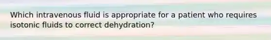 Which intravenous fluid is appropriate for a patient who requires isotonic fluids to correct dehydration?