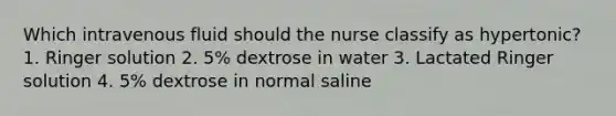 Which intravenous fluid should the nurse classify as hypertonic? 1. Ringer solution 2. 5% dextrose in water 3. Lactated Ringer solution 4. 5% dextrose in normal saline