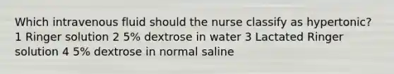 Which intravenous fluid should the nurse classify as hypertonic? 1 Ringer solution 2 5% dextrose in water 3 Lactated Ringer solution 4 5% dextrose in normal saline