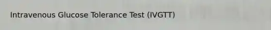 Intravenous Glucose Tolerance Test (IVGTT)