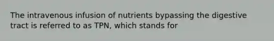 The intravenous infusion of nutrients bypassing the digestive tract is referred to as TPN, which stands for