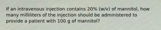 If an intravenous injection contains 20% (w/v) of mannitol, how many milliliters of the injection should be administered to provide a patient with 100 g of mannitol?