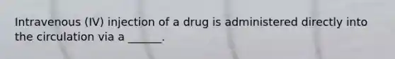 Intravenous (IV) injection of a drug is administered directly into the circulation via a ______.