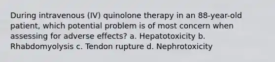 During intravenous (IV) quinolone therapy in an 88-year-old patient, which potential problem is of most concern when assessing for adverse effects? a. Hepatotoxicity b. Rhabdomyolysis c. Tendon rupture d. Nephrotoxicity