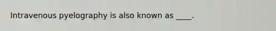 Intravenous pyelography is also known as ____.