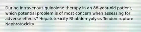 During intravenous quinolone therapy in an 88-year-old patient, which potential problem is of most concern when assessing for adverse effects? Hepatotoxicity Rhabdomyolysis Tendon rupture Nephrotoxicity