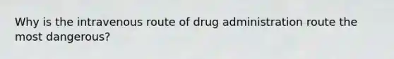 Why is the intravenous route of drug administration route the most dangerous?