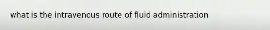 what is the intravenous route of fluid administration